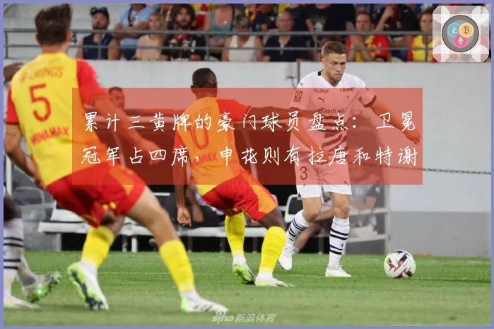 累计三黄牌的豪门球员盘点：卫冕冠军占四席，申花则有拉唐和特谢拉