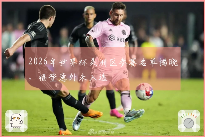 2026年世界杯美洲区参赛名单揭晓，福登意外未入选