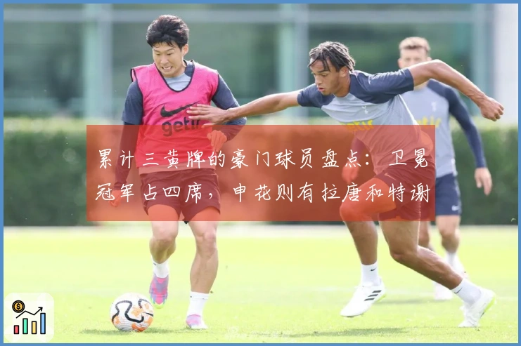 累计三黄牌的豪门球员盘点：卫冕冠军占四席，申花则有拉唐和特谢拉