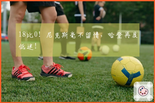 18比0!尼克斯毫不留情,哈登再度低迷!