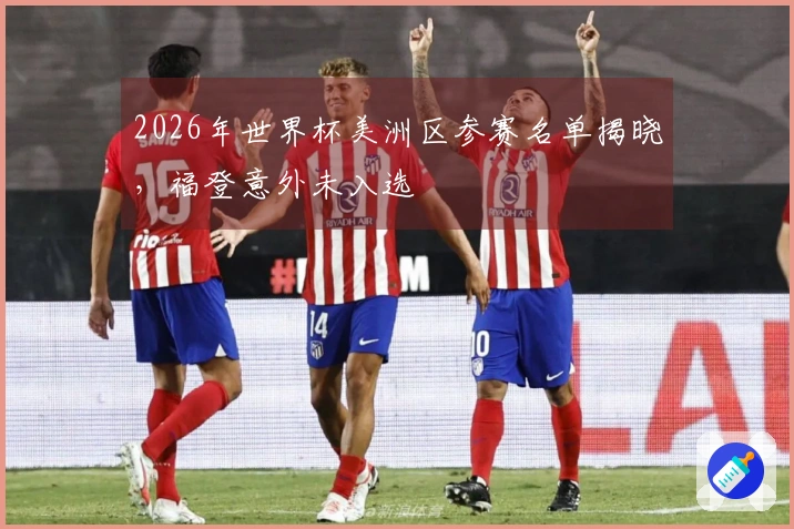 2026年世界杯美洲区参赛名单揭晓，福登意外未入选